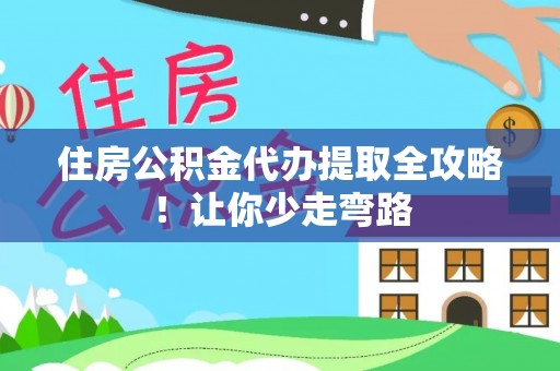 汉南住房公积金代办提取全攻略！让你少走弯路