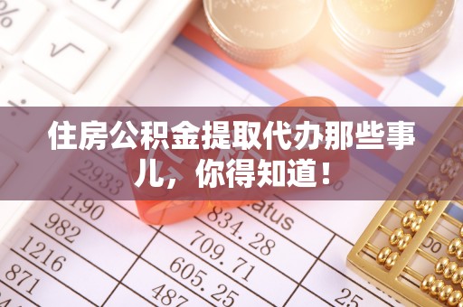 汉南住房公积金提取代办那些事儿，你得知道！