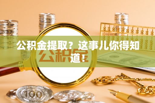 汉南公积金提取？这事儿你得知道！
