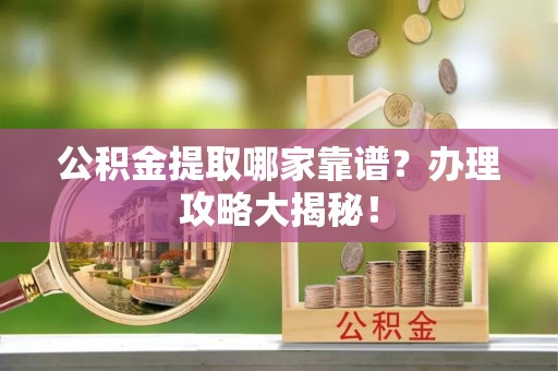 汉南公积金提取哪家靠谱？办理攻略大揭秘！