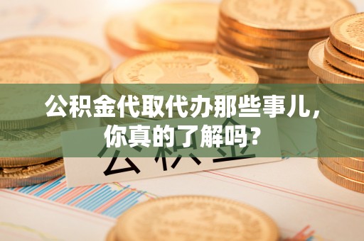 汉南公积金代取代办那些事儿，你真的了解吗？