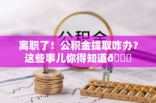 汉南离职了！公积金提取咋办？这些事儿你得知道😎