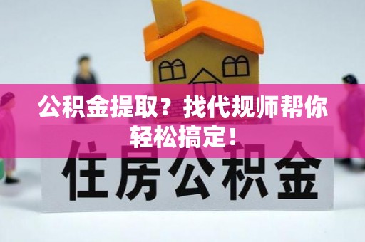 汉南公积金提取？找代规师帮你轻松搞定！