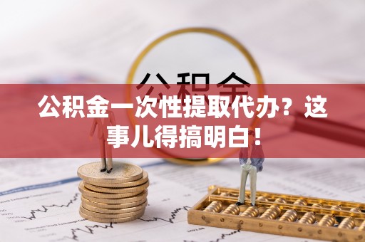汉南公积金一次性提取代办？这事儿得搞明白！