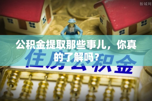汉南公积金提取那些事儿，你真的了解吗？