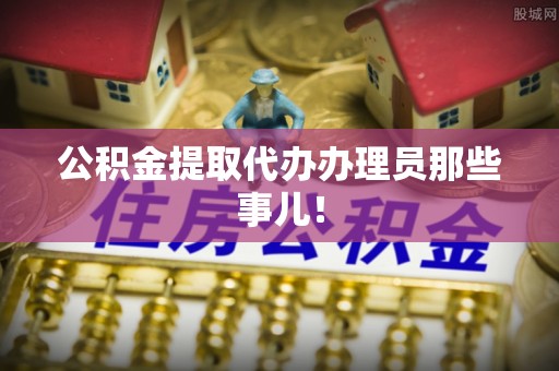 汉南公积金提取代办办理员那些事儿！
