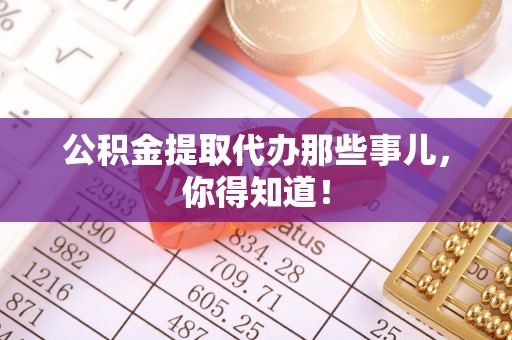 汉南公积金提取代办那些事儿，你得知道！