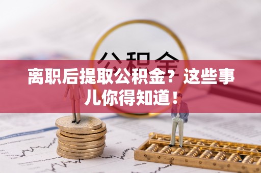 汉南离职后提取公积金？这些事儿你得知道！