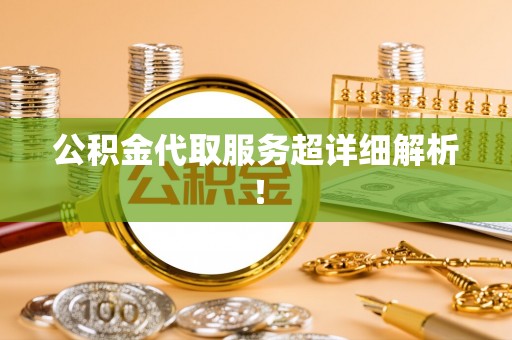 汉南公积金代取服务超详细解析！