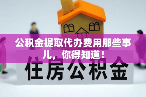 汉南公积金提取代办费用那些事儿，你得知道！