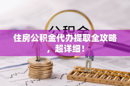 汉南住房公积金代办提取全攻略，超详细！