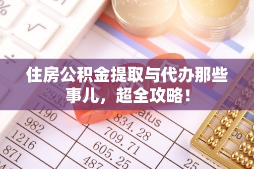 汉南住房公积金提取与代办那些事儿，超全攻略！
