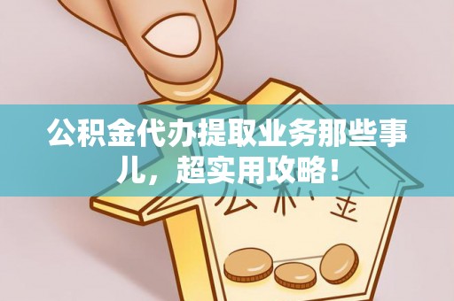 汉南公积金代办提取业务那些事儿，超实用攻略！
