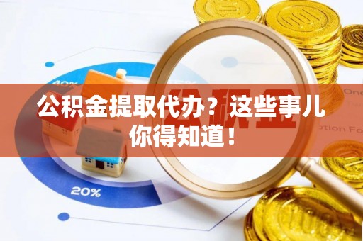 汉南公积金提取代办？这些事儿你得知道！