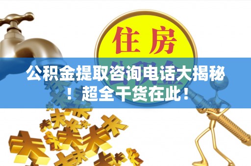 汉南公积金提取咨询电话大揭秘！超全干货在此！