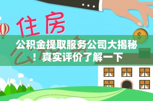汉南公积金提取服务公司大揭秘！真实评价了解一下