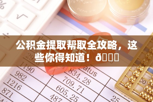 汉南公积金提取帮取全攻略，这些你得知道！😎