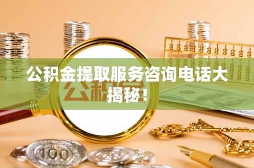 汉南公积金提取服务咨询电话大揭秘！
