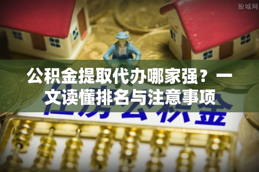 汉南公积金提取代办哪家强？一文读懂排名与注意事项