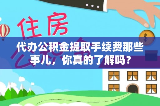 汉南代办公积金提取手续费那些事儿，你真的了解吗？