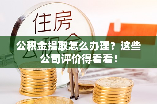 汉南公积金提取怎么办理？这些公司评价得看看！