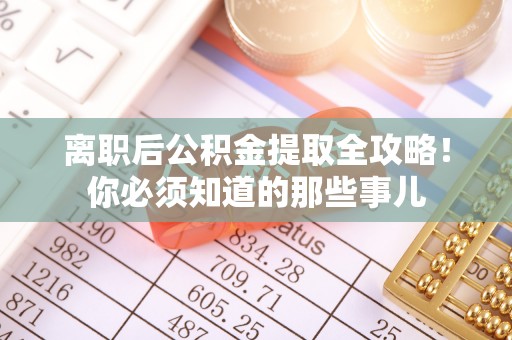 汉南离职后公积金提取全攻略！你必须知道的那些事儿