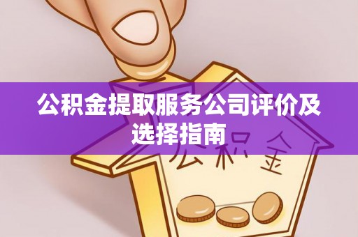 汉南公积金提取服务公司评价及选择指南