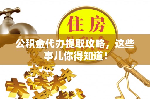 汉南公积金代办提取攻略，这些事儿你得知道！