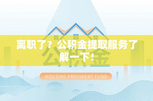 汉南离职了？公积金提取服务了解一下！