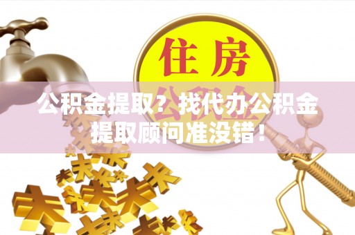 汉南公积金提取？找代办公积金提取顾问准没错！