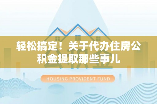 汉南轻松搞定！关于代办住房公积金提取那些事儿