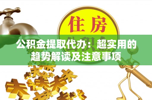 汉南公积金提取代办：超实用的趋势解读及注意事项