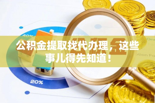 汉南公积金提取找代办理，这些事儿得先知道！
