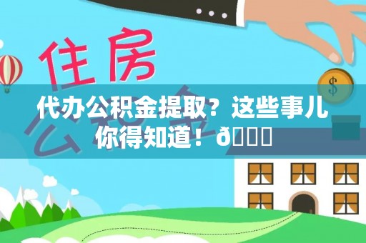 汉南代办公积金提取？这些事儿你得知道！😎