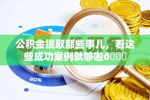 汉南公积金提取那些事儿，看这些成功案例就够啦😎