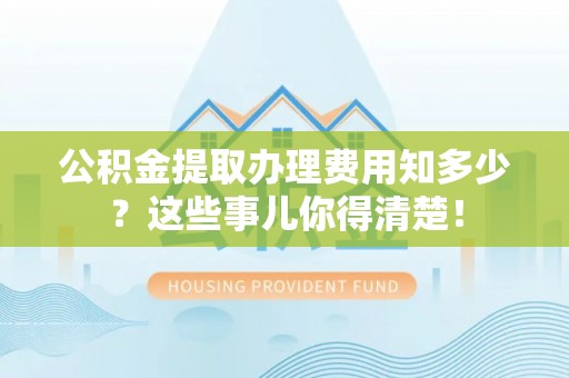 汉南公积金提取办理费用知多少？这些事儿你得清楚！