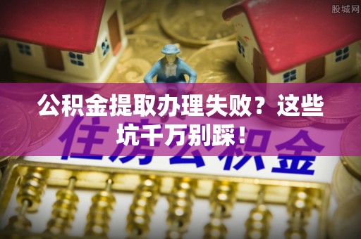 汉南公积金提取办理失败？这些坑千万别踩！