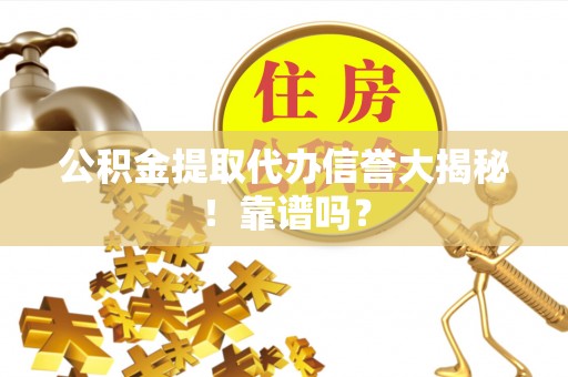 汉南公积金提取代办信誉大揭秘！靠谱吗？