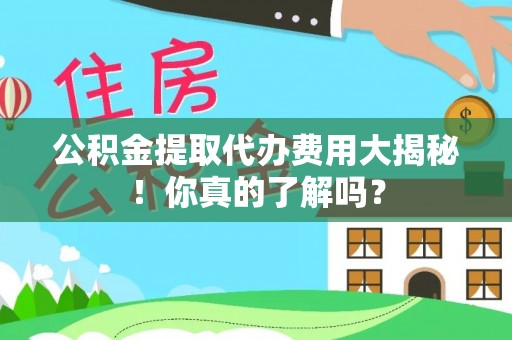 汉南公积金提取代办费用大揭秘！你真的了解吗？