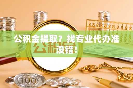 汉南公积金提取？找专业代办准没错！