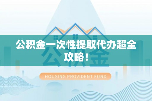汉南公积金一次性提取代办超全攻略！