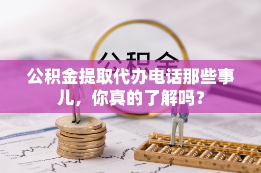 汉南公积金提取代办电话那些事儿，你真的了解吗？