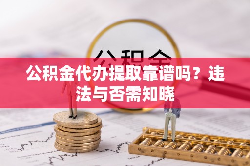 汉南公积金代办提取靠谱吗？违法与否需知晓