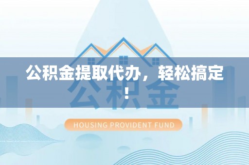 汉南公积金提取代办，轻松搞定！