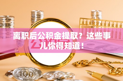 汉南离职后公积金提取？这些事儿你得知道！