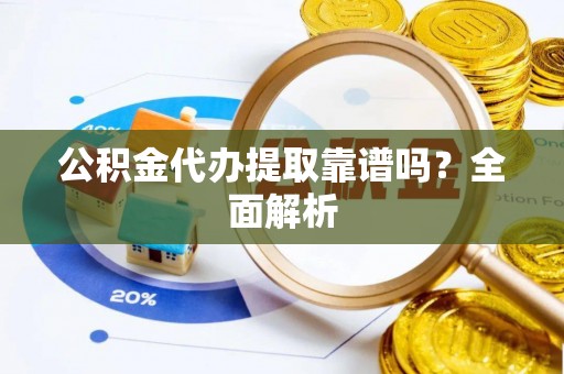 汉南公积金代办提取靠谱吗？全面解析