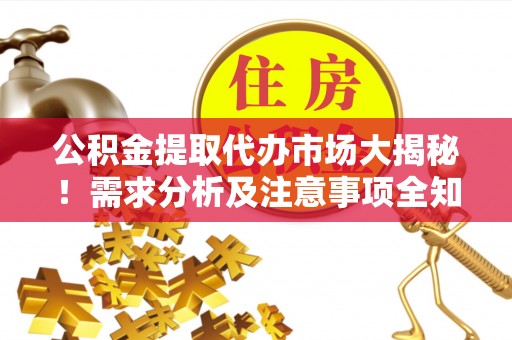 汉南公积金提取代办市场大揭秘！需求分析及注意事项全知道