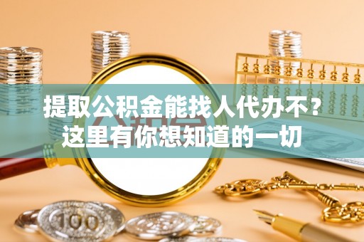 汉南提取公积金能找人代办不？这里有你想知道的一切