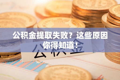 汉南公积金提取失败？这些原因你得知道！