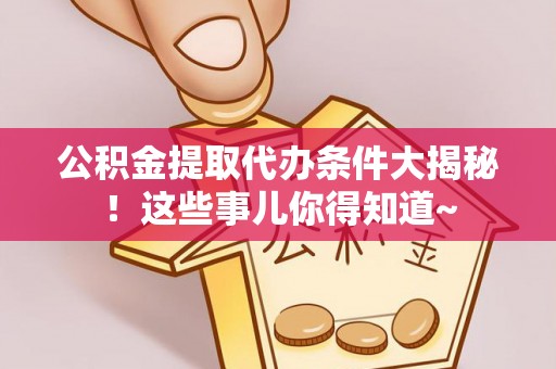 汉南公积金提取代办条件大揭秘！这些事儿你得知道~